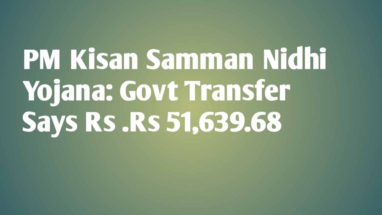 PM Kisan Samman Nidhi Yojana: Govt Transfer Says Rs .Rs 51,639.68